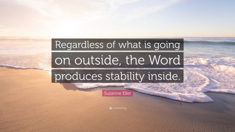 Suzanne Eller Quote: “Regardless of what is going on outside, the Word produces stability inside.”
