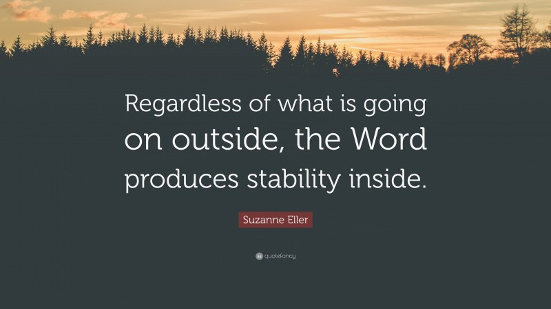Suzanne Eller Quote: “Regardless of what is going on outside, the Word produces stability inside.”