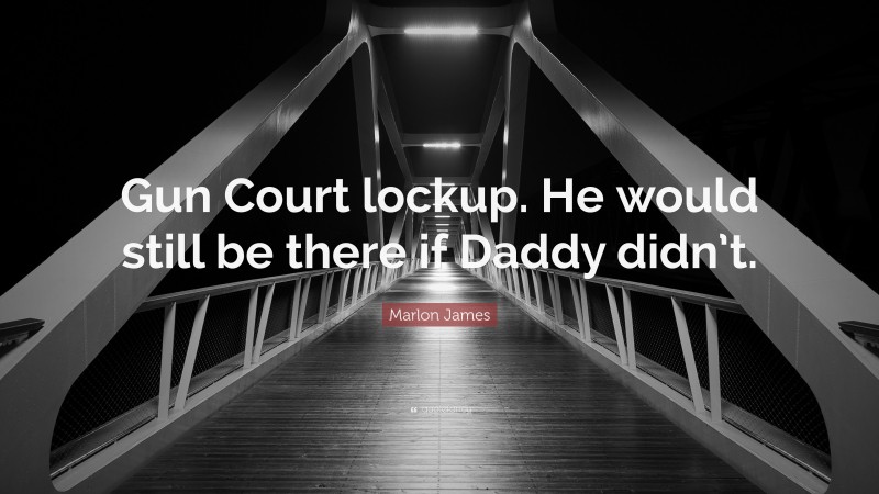 Marlon James Quote: “Gun Court lockup. He would still be there if Daddy didn’t.”