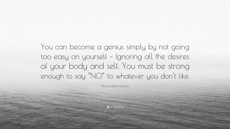 Mwanandeke Kindembo Quote: “You can become a genius simply by not going too easy on yourself – Ignoring all the desires of your body and self. You must be strong enough to say “NO” to whatever you don’t like.”