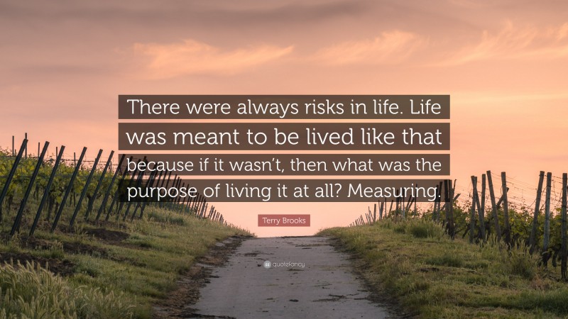 Terry Brooks Quote: “There were always risks in life. Life was meant to be lived like that because if it wasn’t, then what was the purpose of living it at all? Measuring.”