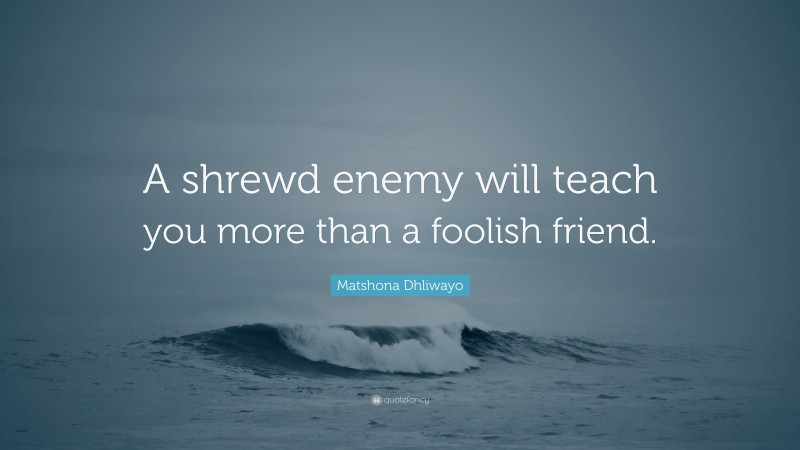 Matshona Dhliwayo Quote: “A shrewd enemy will teach you more than a foolish friend.”