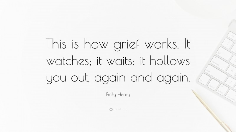 Emily Henry Quote: “This is how grief works. It watches; it waits; it hollows you out, again and again.”