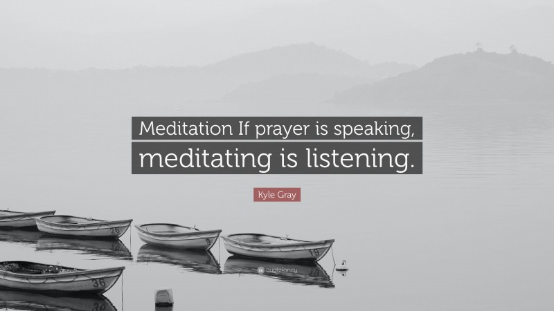 Kyle Gray Quote: “Meditation If prayer is speaking, meditating is listening.”