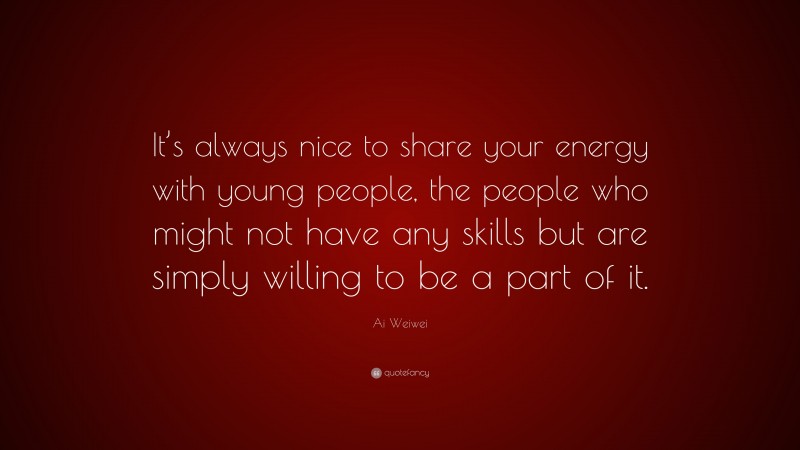 Ai Weiwei Quote: “It’s always nice to share your energy with young people, the people who might not have any skills but are simply willing to be a part of it.”