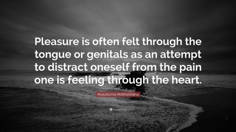 Mokokoma Mokhonoana Quote: “Pleasure is often felt through the tongue or genitals as an attempt to distract oneself from the pain one is feeling through the heart.”