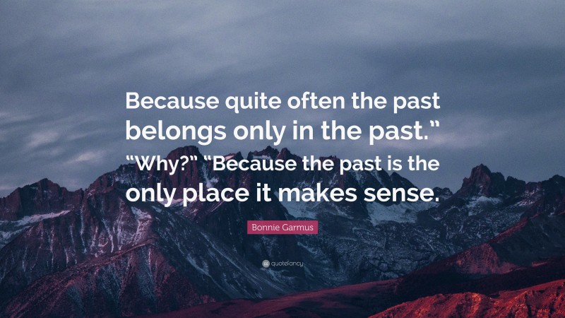 Bonnie Garmus Quote: “Because quite often the past belongs only in the past.” “Why?” “Because the past is the only place it makes sense.”