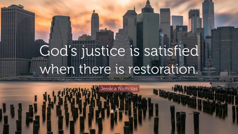 Jessica Nicholas Quote: “God’s justice is satisfied when there is restoration.”
