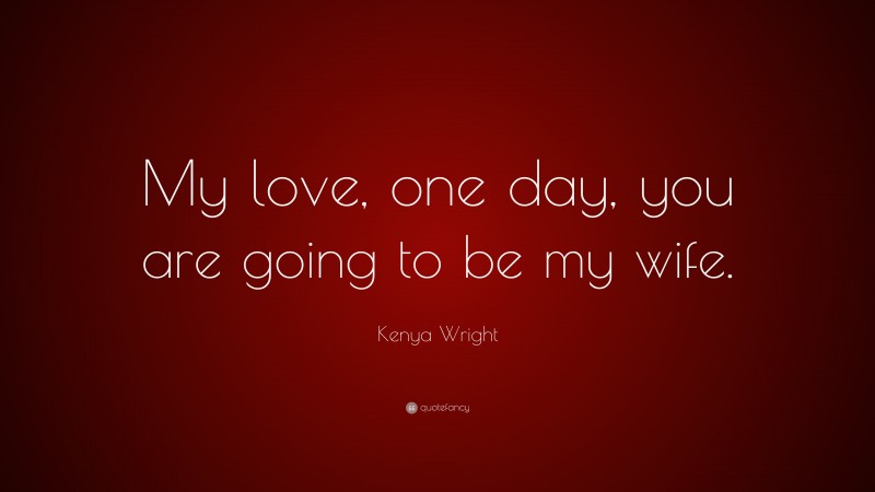 Kenya Wright Quote: “My love, one day, you are going to be my wife.”