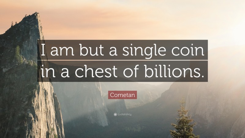 Cometan Quote: “I am but a single coin in a chest of billions.”