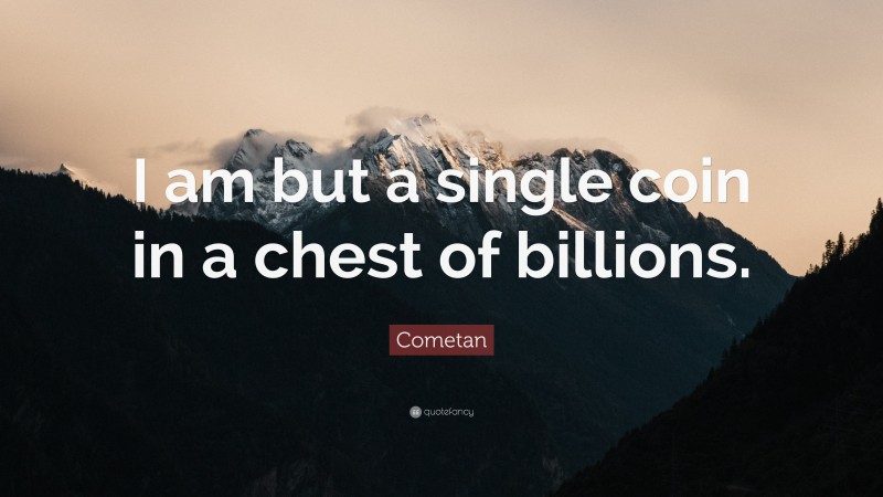 Cometan Quote: “I am but a single coin in a chest of billions.”