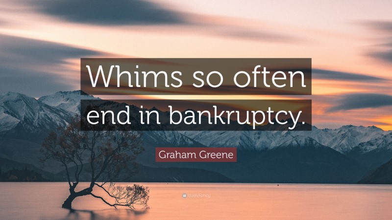 Graham Greene Quote: “Whims so often end in bankruptcy.”
