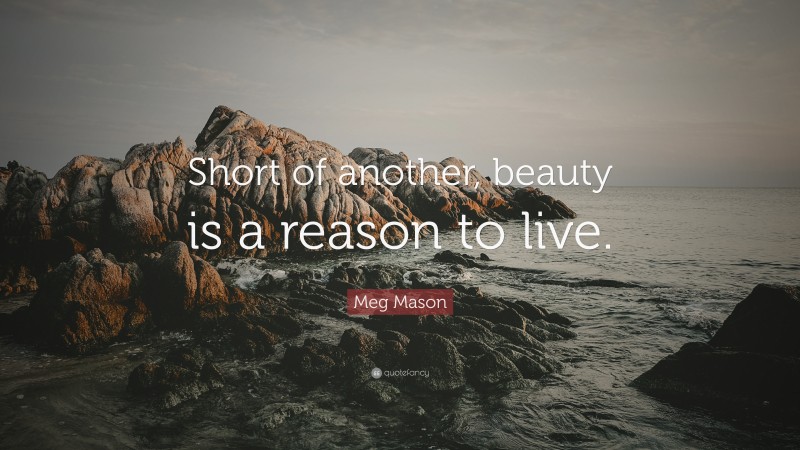 Meg Mason Quote: “Short of another, beauty is a reason to live.”