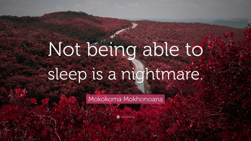 Mokokoma Mokhonoana Quote: “Not being able to sleep is a nightmare.”