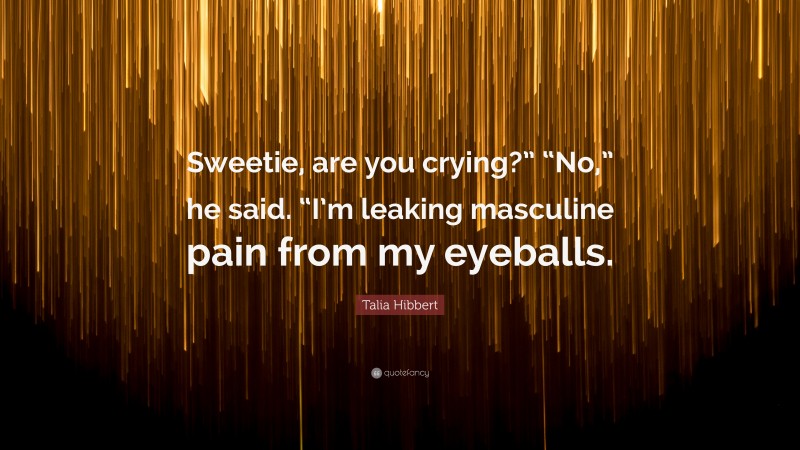 Talia Hibbert Quote: “Sweetie, are you crying?” “No,” he said. “I’m leaking masculine pain from my eyeballs.”