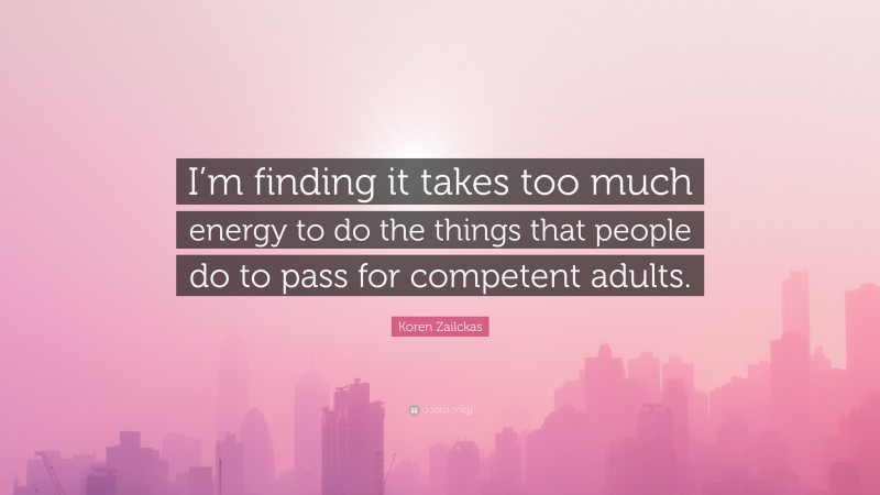 Koren Zailckas Quote: “I’m finding it takes too much energy to do the things that people do to pass for competent adults.”