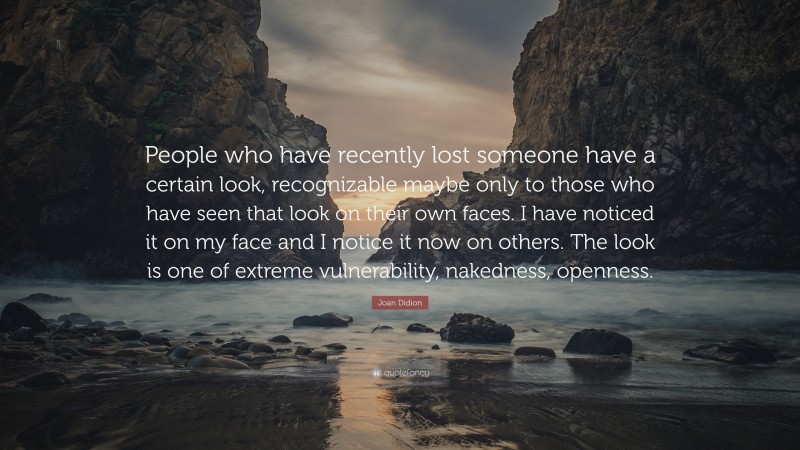 Joan Didion Quote: “People who have recently lost someone have a certain look, recognizable maybe only to those who have seen that look on their own faces. I have noticed it on my face and I notice it now on others. The look is one of extreme vulnerability, nakedness, openness.”