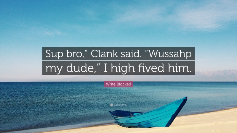 Write Blocked Quote: “Sup bro,” Clank said. “Wussahp my dude,” I high fived him.”