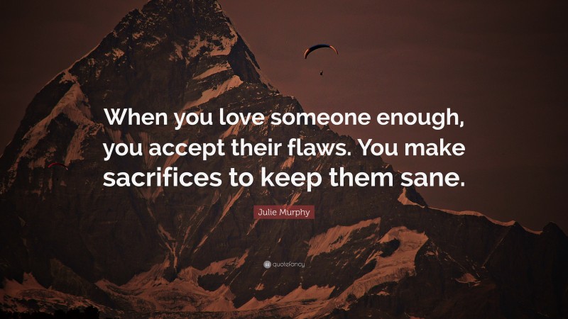 Julie Murphy Quote: “When you love someone enough, you accept their flaws. You make sacrifices to keep them sane.”