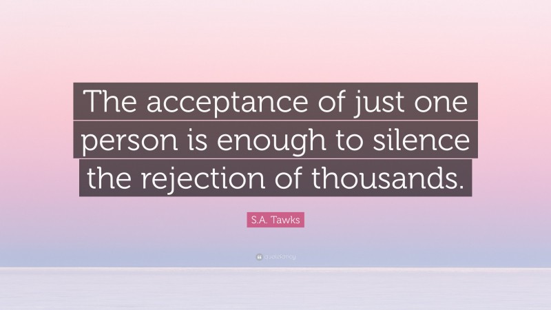 S.A. Tawks Quote: “The acceptance of just one person is enough to silence the rejection of thousands.”