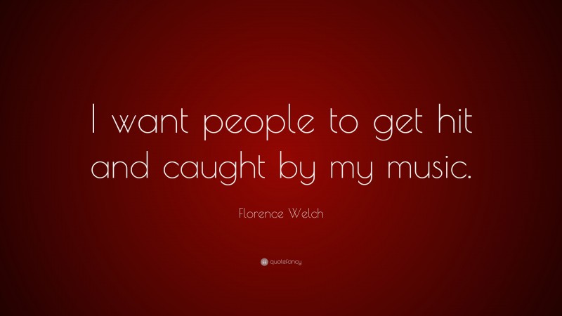 Florence Welch Quote: “I want people to get hit and caught by my music.”