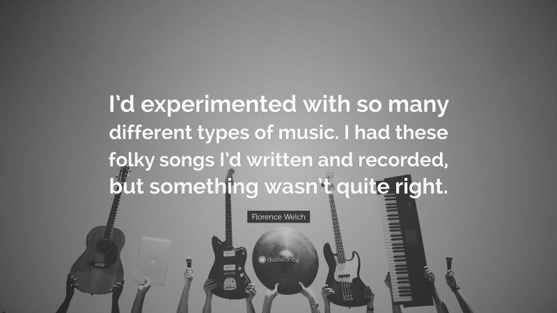 Florence Welch Quote: “I’d experimented with so many different types of music. I had these folky songs I’d written and recorded, but something wasn’t quite right.”