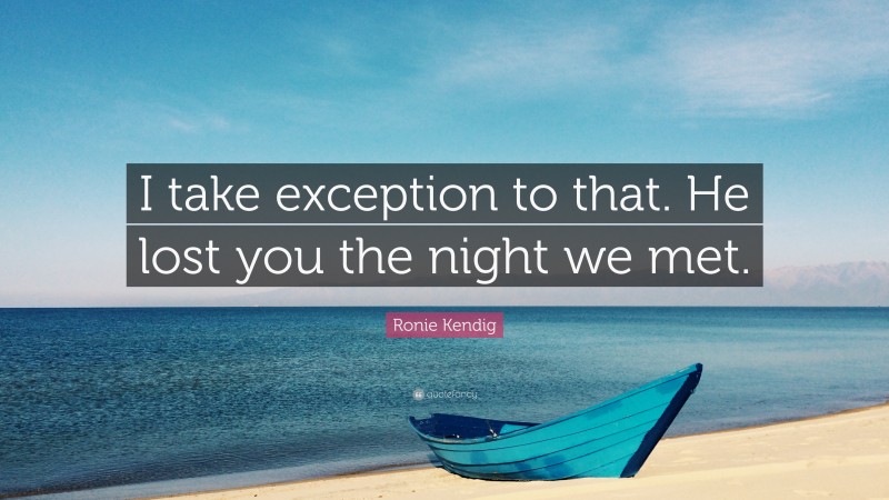 Ronie Kendig Quote: “I take exception to that. He lost you the night we met.”