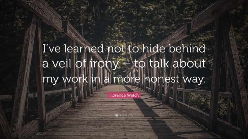 Florence Welch Quote: “I’ve learned not to hide behind a veil of irony – to talk about my work in a more honest way.”