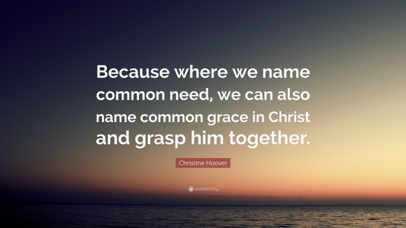 Christine Hoover Quote: “Because where we name common need, we can also name common grace in Christ and grasp him together.”