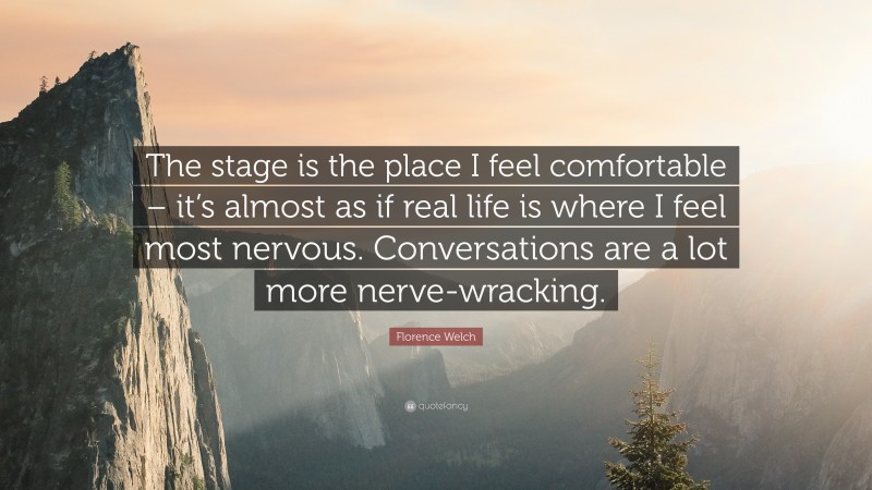 Florence Welch Quote: “The stage is the place I feel comfortable – it’s almost as if real life is where I feel most nervous. Conversations are a lot more nerve-wracking.”