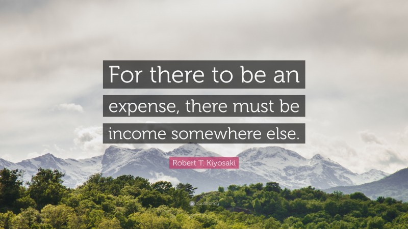 Robert T. Kiyosaki Quote: “For there to be an expense, there must be income somewhere else.”