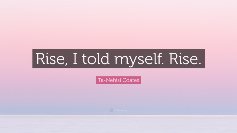 Ta-Nehisi Coates Quote: “Rise, I told myself. Rise.”