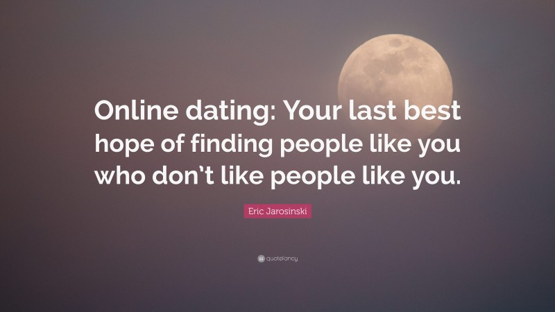 Eric Jarosinski Quote: “Online dating: Your last best hope of finding people like you who don’t like people like you.”