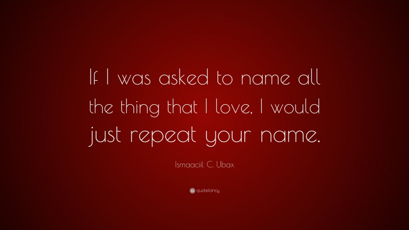 Ismaaciil C. Ubax Quote: “If I was asked to name all the thing that I love, I would just repeat your name.”