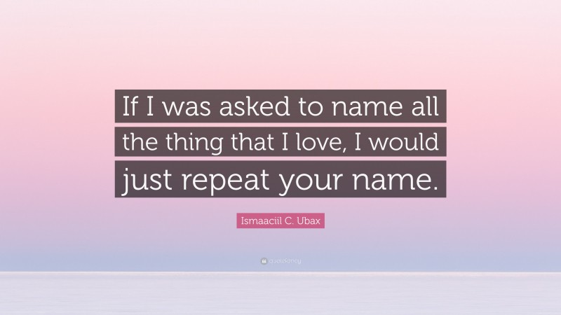 Ismaaciil C. Ubax Quote: “If I was asked to name all the thing that I love, I would just repeat your name.”