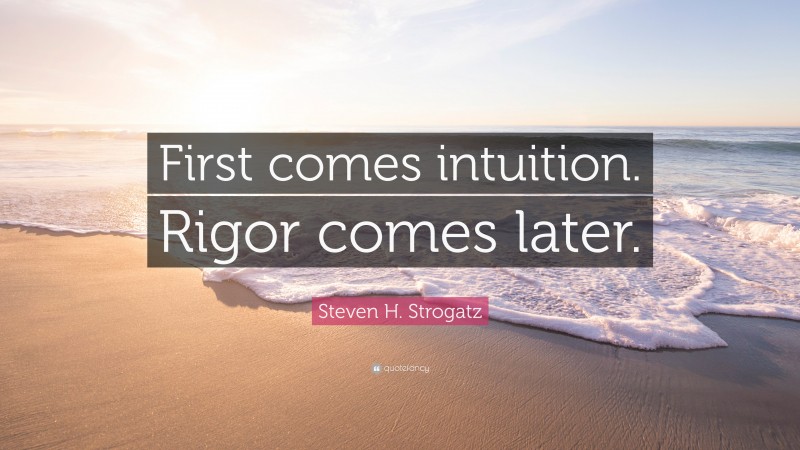 Steven H. Strogatz Quote: “First comes intuition. Rigor comes later.”