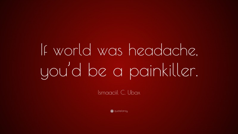 Ismaaciil C. Ubax Quote: “If world was headache, you’d be a painkiller.”
