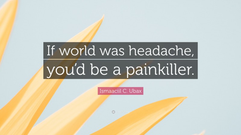 Ismaaciil C. Ubax Quote: “If world was headache, you’d be a painkiller.”