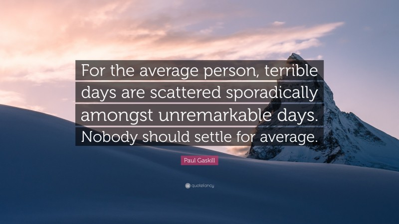Paul Gaskill Quote: “For the average person, terrible days are scattered sporadically amongst unremarkable days. Nobody should settle for average.”