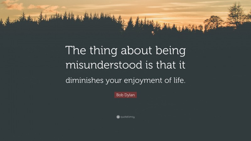 Bob Dylan Quote: “The thing about being misunderstood is that it diminishes your enjoyment of life.”