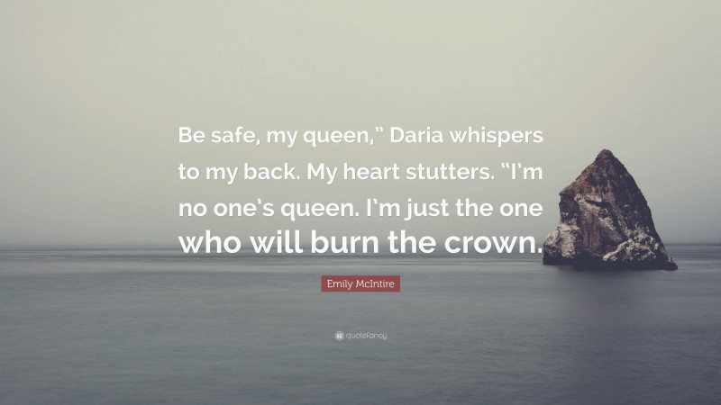 Emily McIntire Quote: “Be safe, my queen,” Daria whispers to my back. My heart stutters. “I’m no one’s queen. I’m just the one who will burn the crown.”