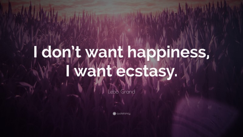 Lebo Grand Quote: “I don’t want happiness, I want ecstasy.”