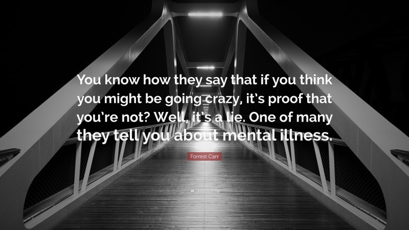 Forrest Carr Quote: “You know how they say that if you think you might be going crazy, it’s proof that you’re not? Well, it’s a lie. One of many they tell you about mental illness.”