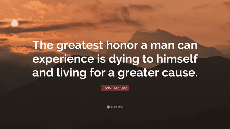 Jody Hedlund Quote: “The greatest honor a man can experience is dying to himself and living for a greater cause.”