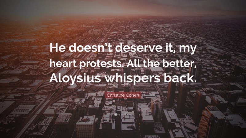 Christine Cohen Quote: “He doesn’t deserve it, my heart protests. All the better, Aloysius whispers back.”