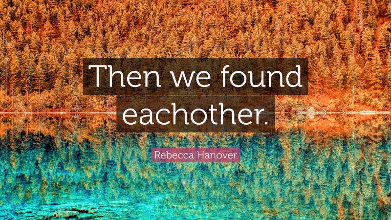 Rebecca Hanover Quote: “Then we found eachother.”