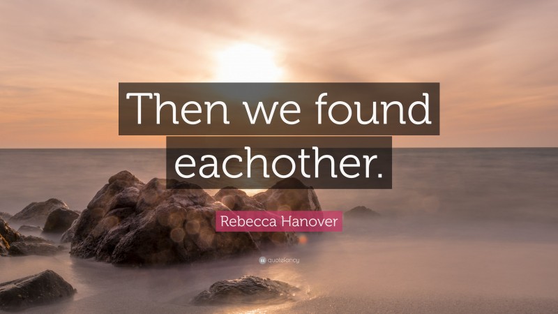 Rebecca Hanover Quote: “Then we found eachother.”