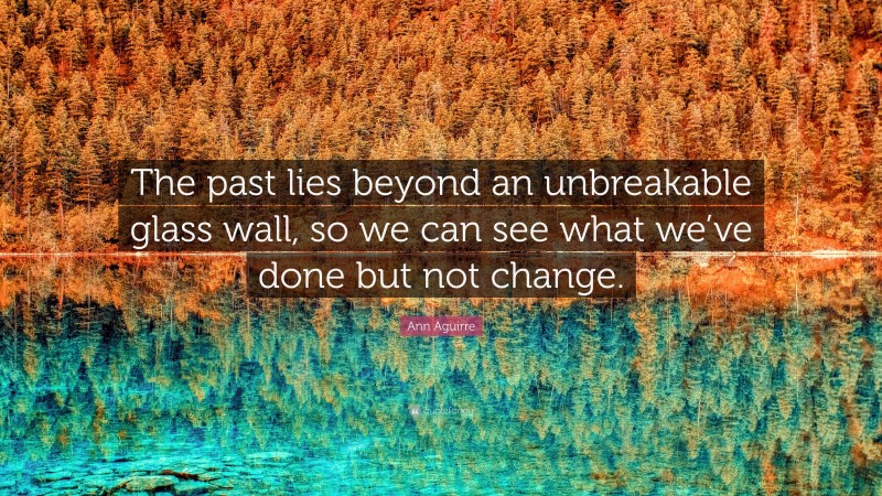 Ann Aguirre Quote: “The past lies beyond an unbreakable glass wall, so we can see what we’ve done but not change.”