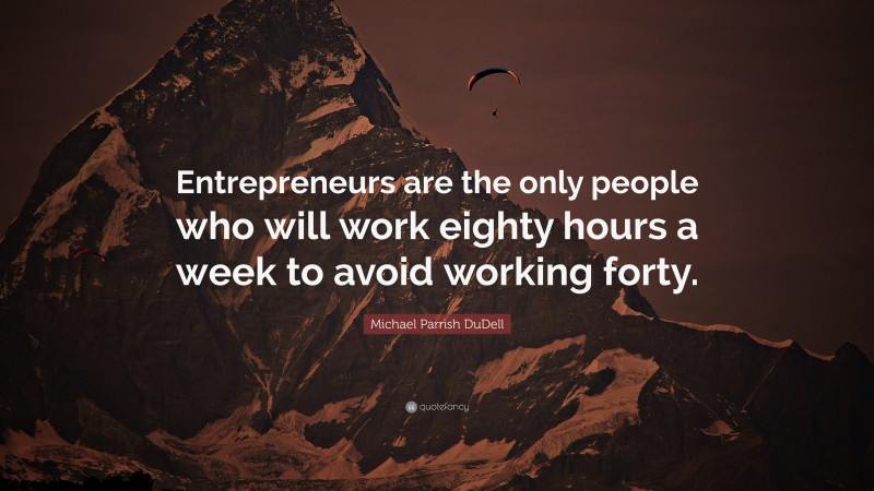 Michael Parrish DuDell Quote: “Entrepreneurs are the only people who will work eighty hours a week to avoid working forty.”