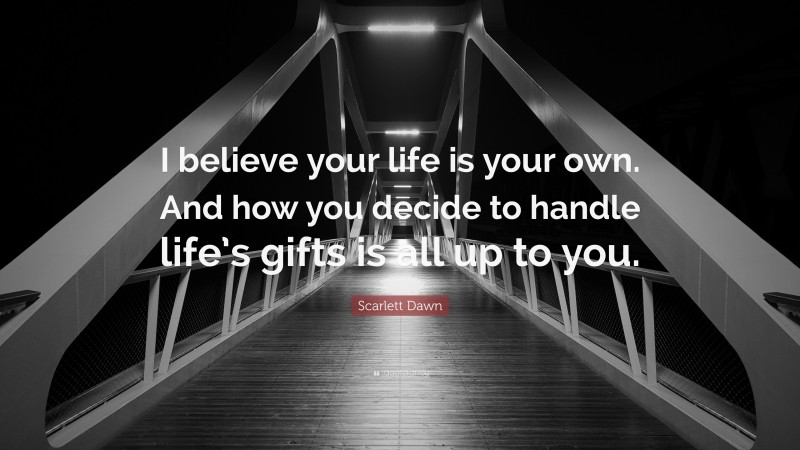 Scarlett Dawn Quote: “I believe your life is your own. And how you decide to handle life’s gifts is all up to you.”